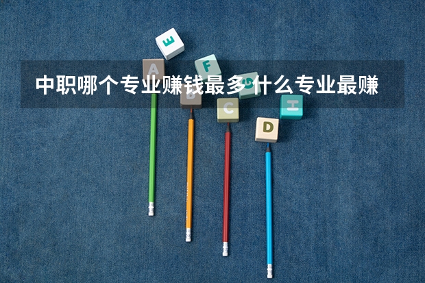 中职哪个专业赚钱最多 什么专业最赚钱，职业中专有哪些，适合男生学的专业