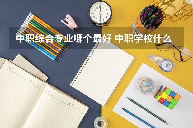 中职综合专业哪个最好 中职学校什么专业最好男生