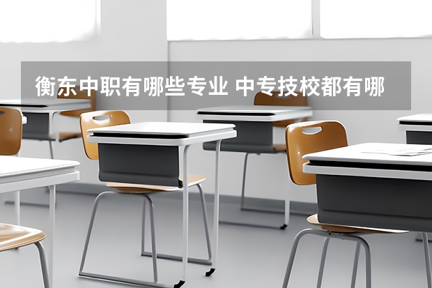 衡东中职有哪些专业 中专技校都有哪些专业?