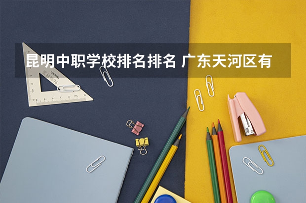 昆明中职学校排名排名 广东天河区有哪些中职学校