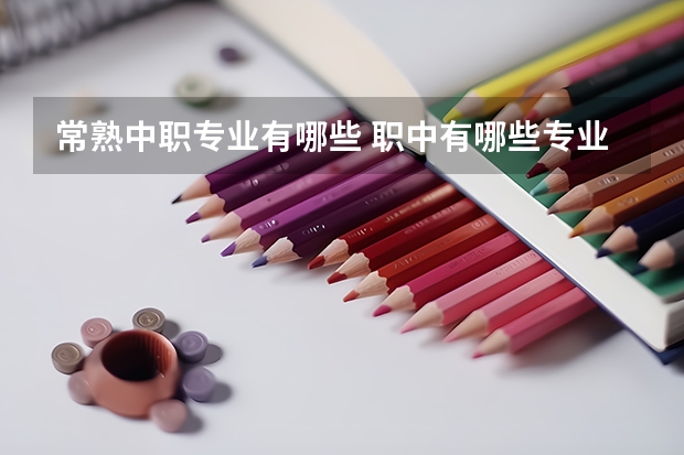 常熟中职专业有哪些 职中有哪些专业?