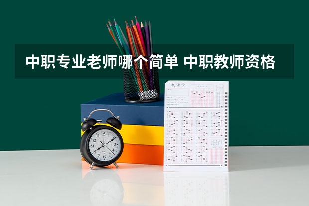中职专业老师哪个简单 中职教师资格证怎么考，需要哪些条件呢？