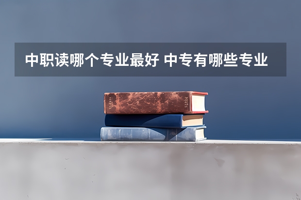 中职读哪个专业最好 中专有哪些专业 学什么专业好