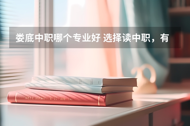 娄底中职哪个专业好 选择读中职，有什么好的专业吗