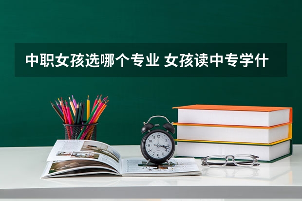 中职女孩选哪个专业 女孩读中专学什么专业好