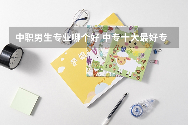 中职男生专业哪个好 中专十大最好专业男生