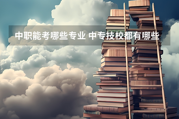 中职能考哪些专业 中专技校都有哪些专业?