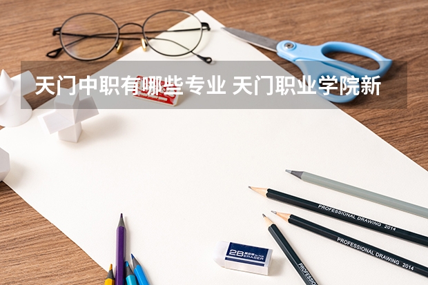 天门中职有哪些专业 天门职业学院新增“3+2”分段五年制高等职业教育专业