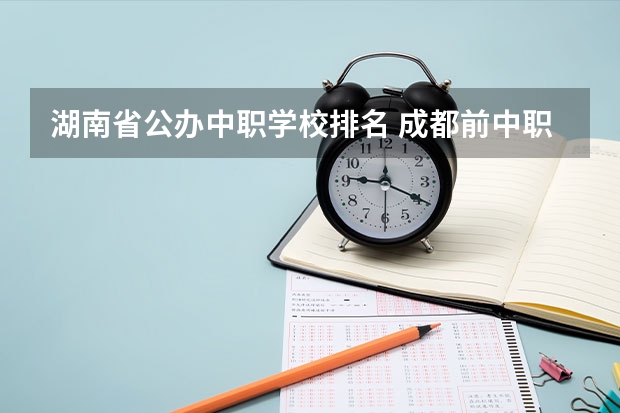 湖南省公办中职学校排名 成都前中职学校联系方式及地址