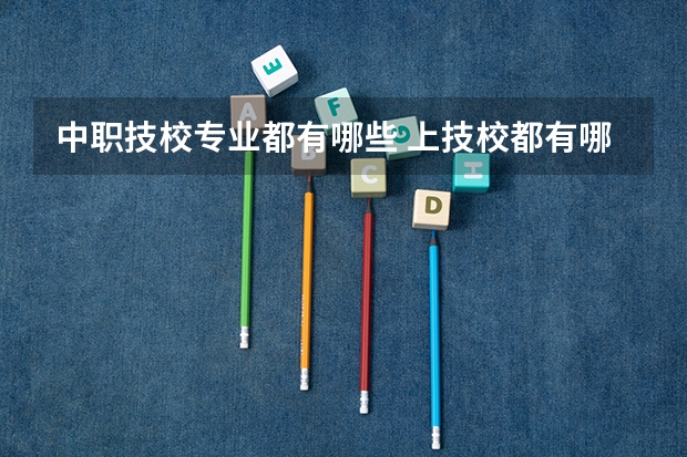 中职技校专业都有哪些 上技校都有哪些专业？