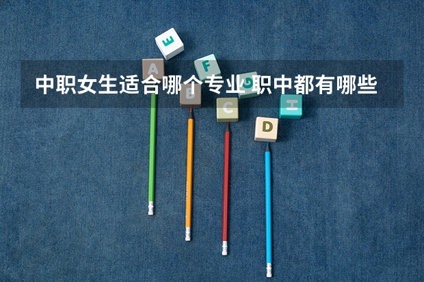 中职女生适合哪个专业 职中都有哪些适合女孩子的专业？