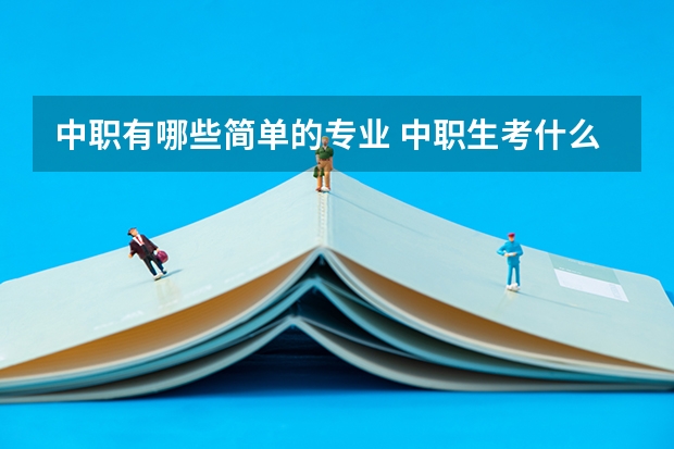 中职有哪些简单的专业 中职生考什么大专好考一点？