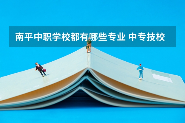 南平中职学校都有哪些专业 中专技校都有哪些专业?
