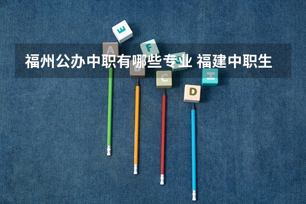 福州公办中职有哪些专业 福建中职生可以考哪些大专院校