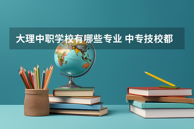 大理中职学校有哪些专业 中专技校都有哪些专业?