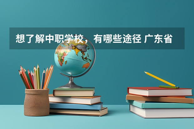 想了解中职学校，有哪些途径 广东省国家级重点中职学校名单