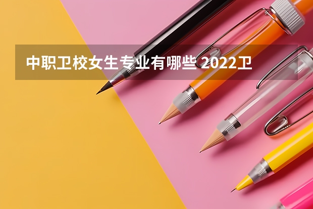 中职卫校女生专业有哪些 2022卫校有什么专业适合女生