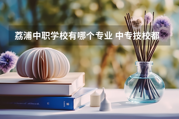荔浦中职学校有哪个专业 中专技校都有哪些专业?
