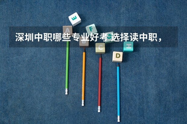 深圳中职哪些专业好考 选择读中职，有什么好的专业吗