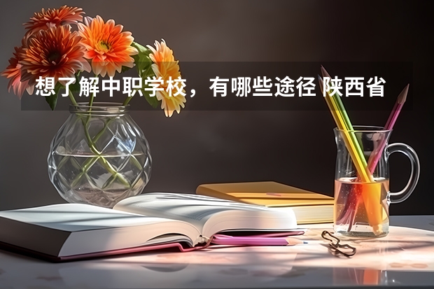 想了解中职学校，有哪些途径 陕西省国家级重点中职学校名单