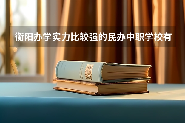 衡阳办学实力比较强的民办中职学校有哪些 河南3+2中职学校汇总