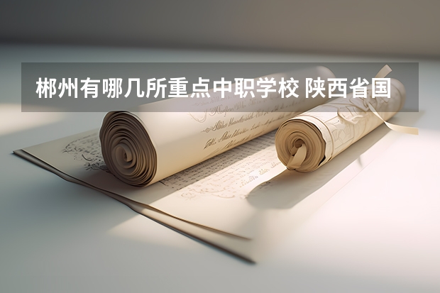 郴州有哪几所重点中职学校 陕西省国家级重点中职学校名单