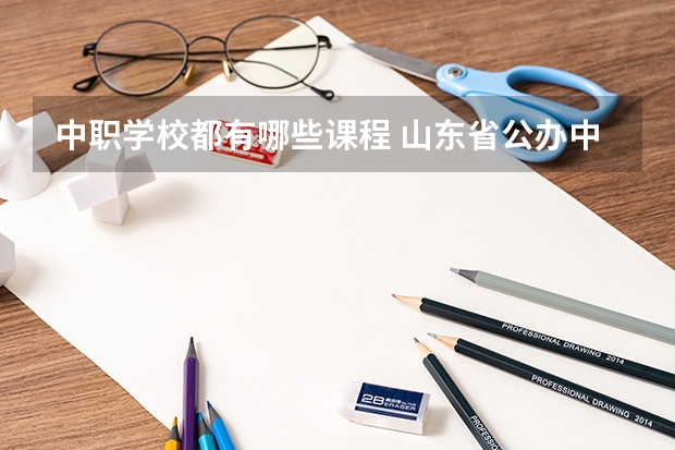 中职学校都有哪些课程 山东省公办中职学校排名