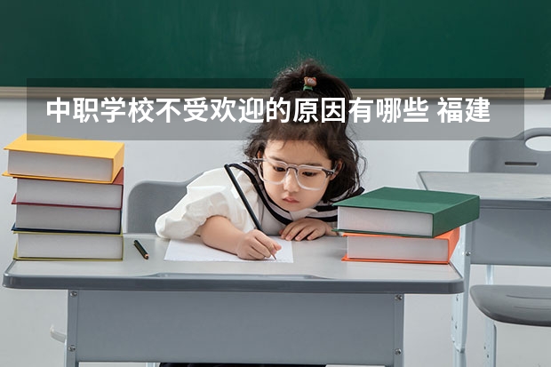 中职学校不受欢迎的原因有哪些 福建省中职学校排名汇总篇