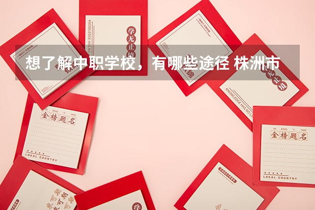 想了解中职学校，有哪些途径 株洲市哪所中职学校有护理专业