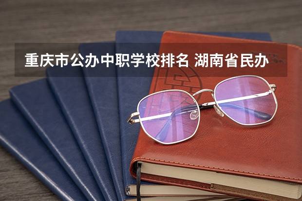 重庆市公办中职学校排名 湖南省民办中职学校有哪些