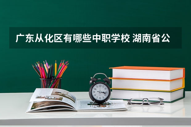 广东从化区有哪些中职学校 湖南省公办中职学校有哪些
