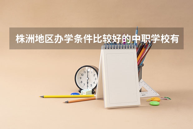 株洲地区办学条件比较好的中职学校有哪些 浙江省中职学校有哪些
