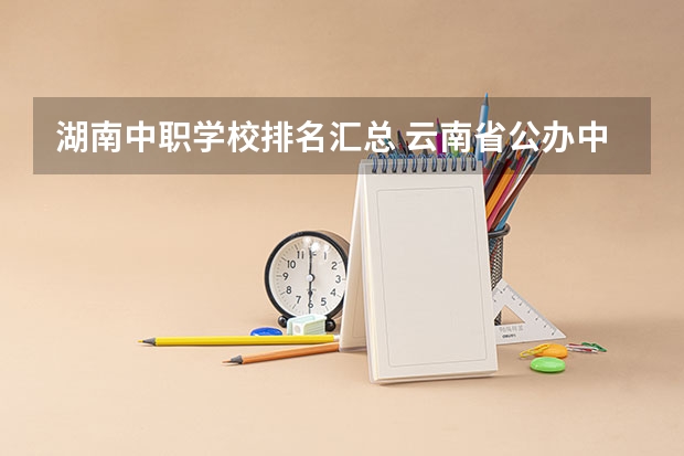 湖南中职学校排名汇总 云南省公办中职学校有哪些