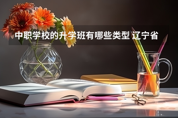 中职学校的升学班有哪些类型 辽宁省公办中职学校排名