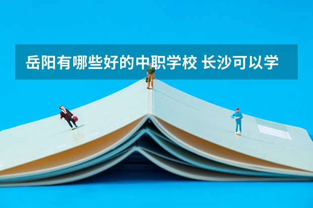 岳阳有哪些好的中职学校 长沙可以学计算机应用专业的公办中职学校有哪些