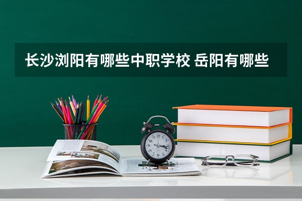 长沙浏阳有哪些中职学校 岳阳有哪些热门的中职学校