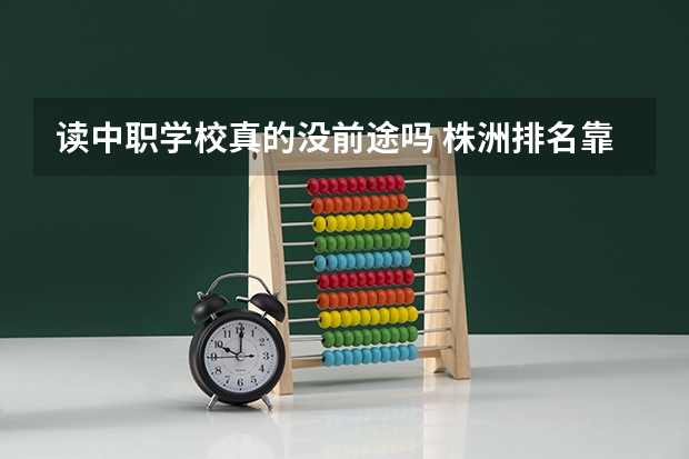 读中职学校真的没前途吗 株洲排名靠前的民办中职学校有哪些