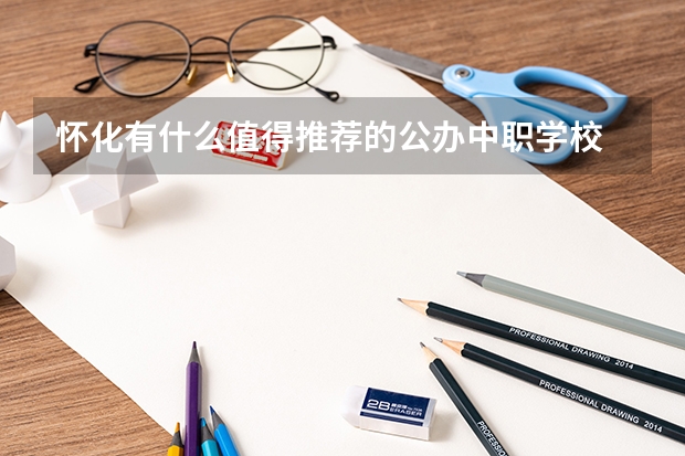 怀化有什么值得推荐的公办中职学校 昭通中职学校名录