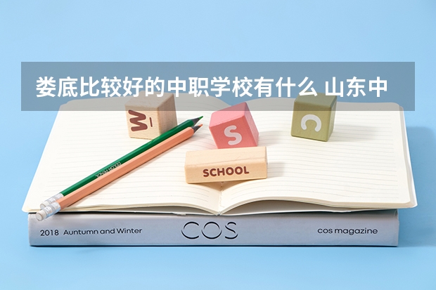 娄底比较好的中职学校有什么 山东中职学校秋招补录
