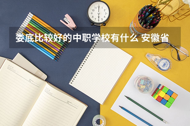 娄底比较好的中职学校有什么 安徽省中职学校排名汇总篇