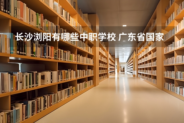长沙浏阳有哪些中职学校 广东省国家级重点中职学校名单