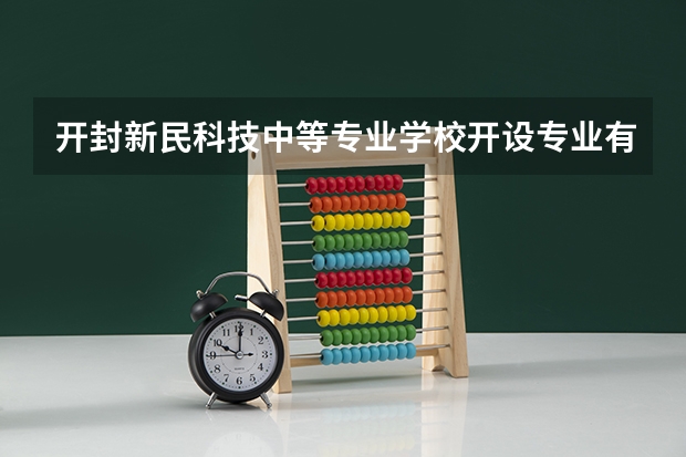 开封新民科技中等专业学校开设专业有哪些 招多少人
