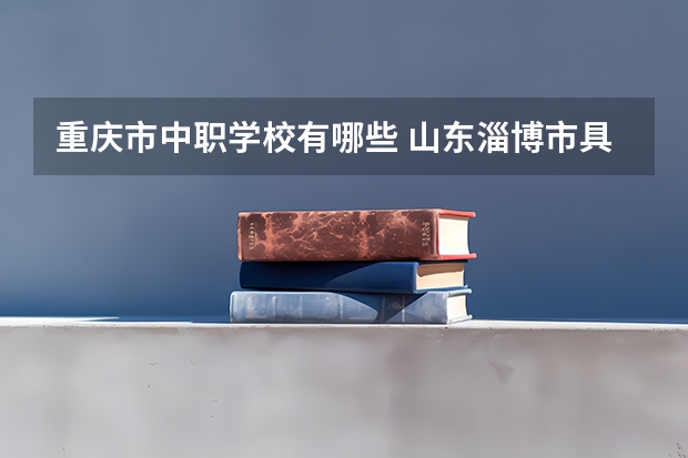 重庆市中职学校有哪些 山东淄博市具有招生资格的正规中职学校名单
