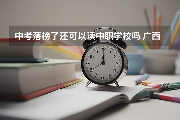 中考落榜了还可以读中职学校吗 广西中职学校有哪些
