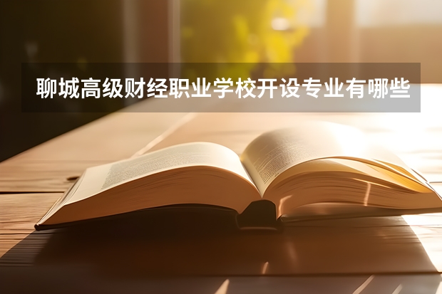 聊城高级财经职业学校开设专业有哪些 招多少人