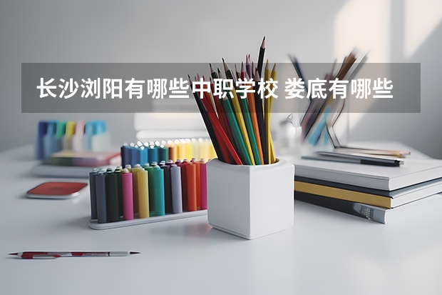 长沙浏阳有哪些中职学校 娄底有哪些国家重点中职学校