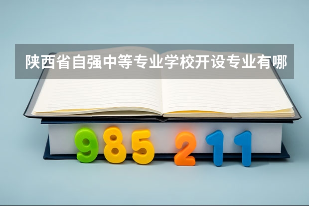 陕西省自强中等专业学校开设专业有哪些 招多少人