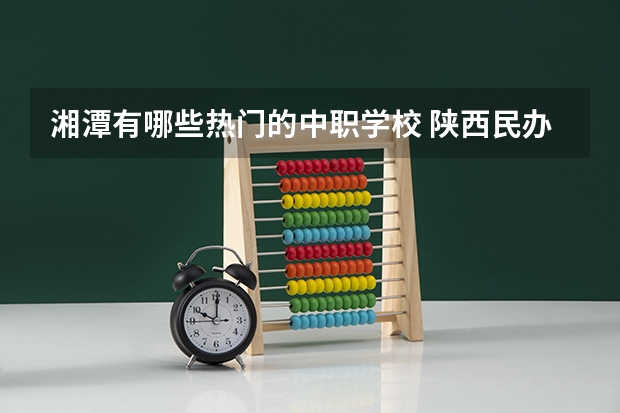 湘潭有哪些热门的中职学校 陕西民办中职学校名录