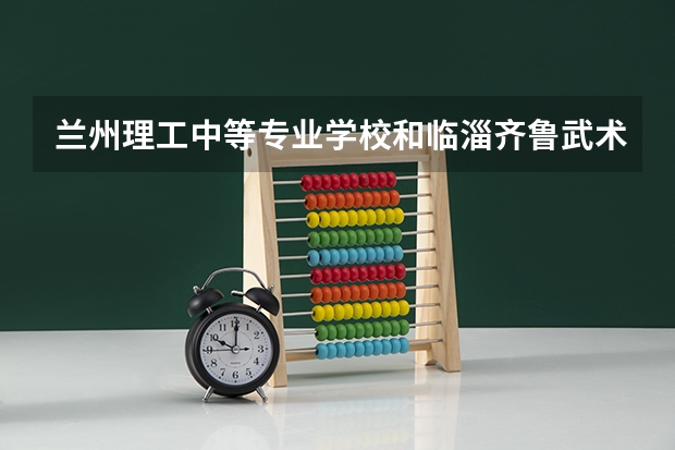 兰州理工中等专业学校和临淄齐鲁武术学校哪个好