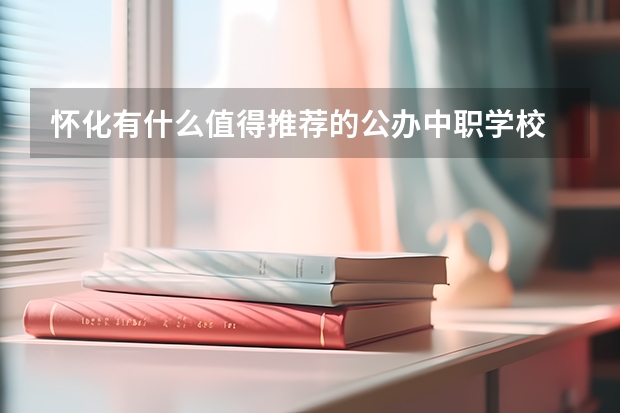 怀化有什么值得推荐的公办中职学校 四川省公办中职学校排名